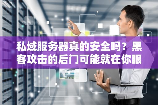 私域服务器真的安全吗？黑客攻击的后门可能就在你眼皮底下！