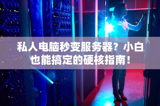 私人电脑秒变服务器？小白也能搞定的硬核指南！