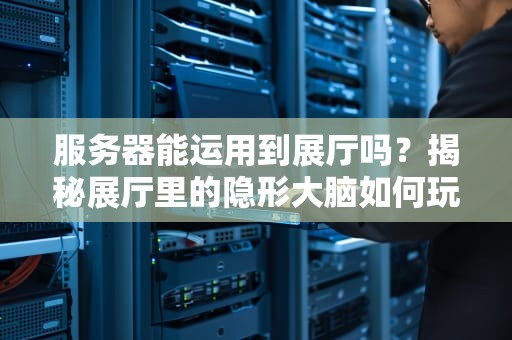 服务器能运用到展厅吗？揭秘展厅里的隐形大脑如何玩转黑科技！