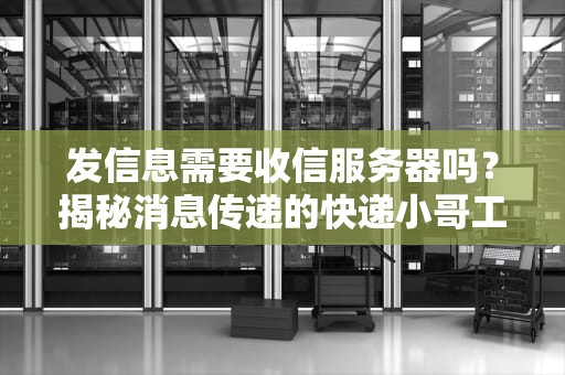 发信息需要收信服务器吗？揭秘消息传递的快递小哥工作日常！