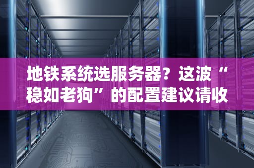 地铁系统选服务器？这波“稳如老狗”的配置建议请收好！