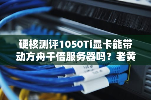 硬核测评1050Ti显卡能带动方舟千倍服务器吗？老黄看了都沉默！