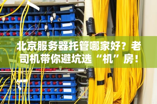 北京服务器托管哪家好？老司机带你避坑选“机”房！