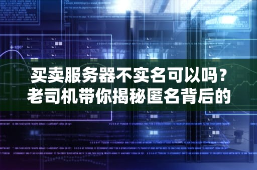 买卖服务器不实名可以吗？老司机带你揭秘匿名背后的坑！