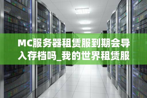 MC服务器租赁服到期会导入存档吗_我的世界租赁服务器怎么导入mod_MC服务器租赁服到期后存档的处理方式