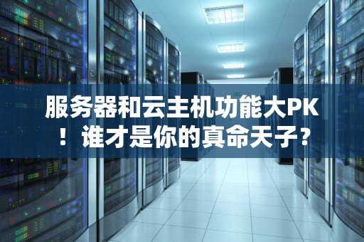 服务器和云主机功能大PK！谁才是你的真命天子？