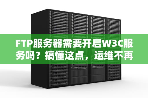 FTP服务器需要开启W3C服务吗？搞懂这点，运维不再“秃头”！