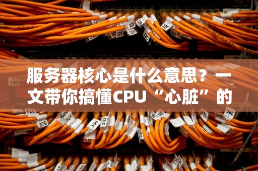 服务器核心是什么意思？一文带你搞懂CPU“心脏”的奥秘！