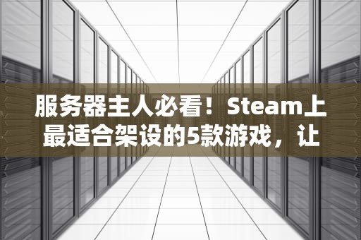 服务器主人必看！Steam上最适合架设的5款游戏，让你轻松当“服主”大佬