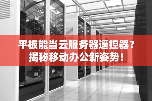 平板能当云服务器遥控器？揭秘移动办公新姿势！