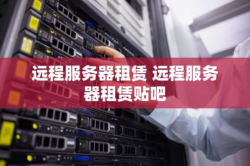 远程服务器租赁 远程服务器租赁贴吧