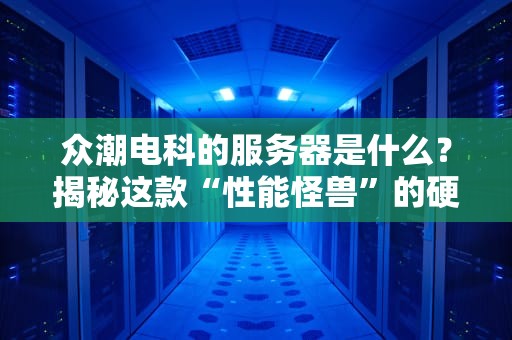 众潮电科的服务器是什么？揭秘这款“性能怪兽”的硬核实力！