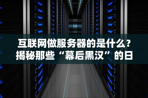 互联网做服务器的是什么？揭秘那些“幕后黑汉”的日常！
