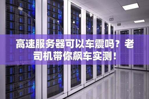 高速服务器可以车震吗？老司机带你飙车实测！