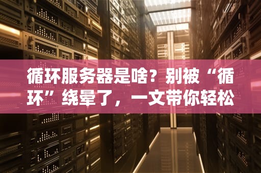 循环服务器是啥？别被“循环”绕晕了，一文带你轻松搞懂！