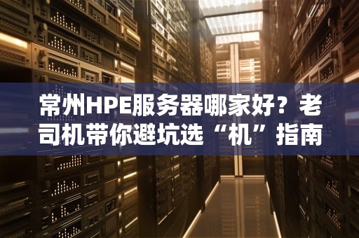 常州HPE服务器哪家好？老司机带你避坑选“机”指南！