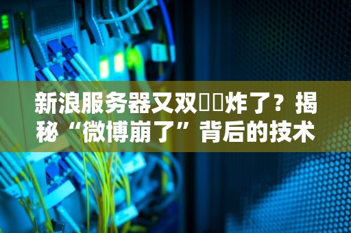 新浪服务器又双叒叕炸了？揭秘“微博崩了”背后的技术玄学与科学！