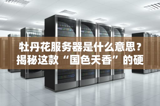 牡丹花服务器是什么意思？揭秘这款“国色天香”的硬核配置！