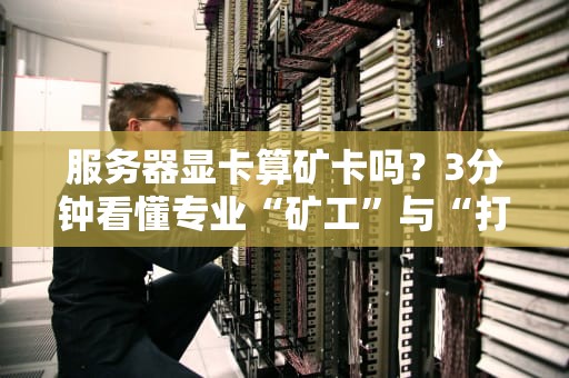 服务器显卡算矿卡吗？3分钟看懂专业“矿工”与“打工人”的区别！