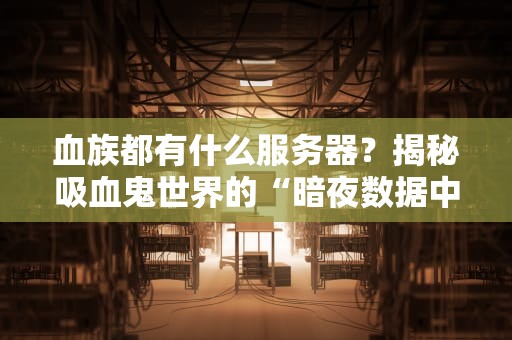 血族都有什么服务器？揭秘吸血鬼世界的“暗夜数据中心”！（附专业测评）