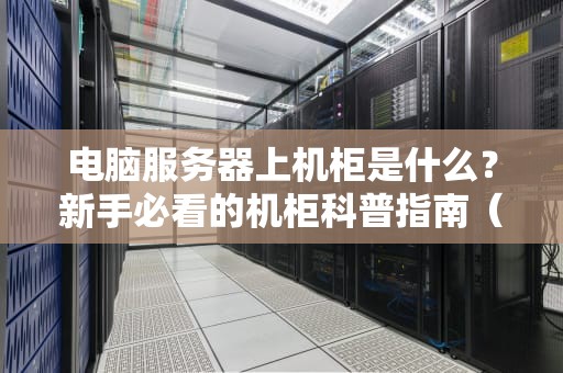 电脑服务器上机柜是什么？新手必看的机柜科普指南（附专业测评）
