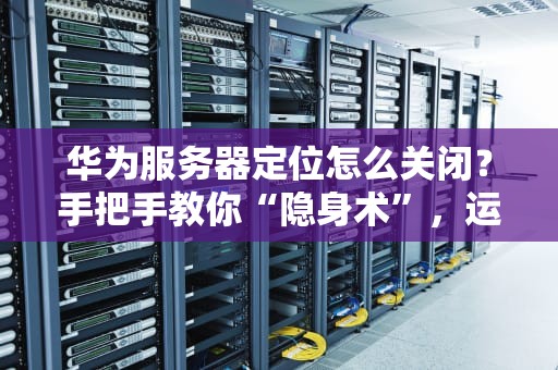 华为服务器定位怎么关闭？手把手教你“隐身术”，运维老鸟都直呼内行！