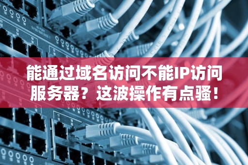 能通过域名访问不能IP访问服务器？这波操作有点骚！