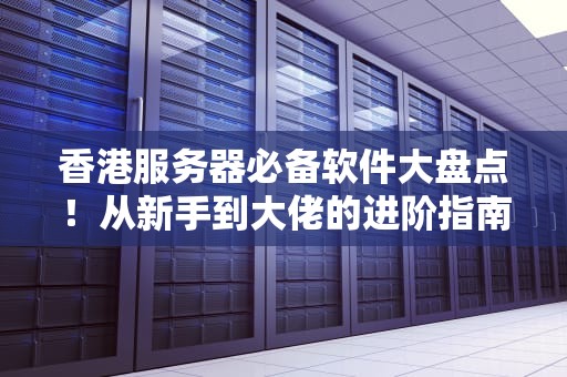 香港服务器必备软件大盘点！从新手到大佬的进阶指南