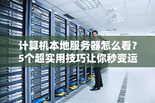 计算机本地服务器怎么看？5个超实用技巧让你秒变运维大神！