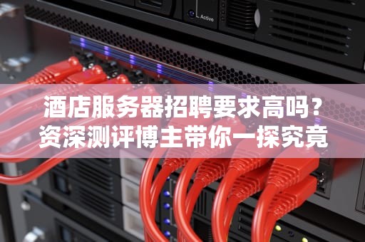 酒店服务器招聘要求高吗？资深测评博主带你一探究竟！