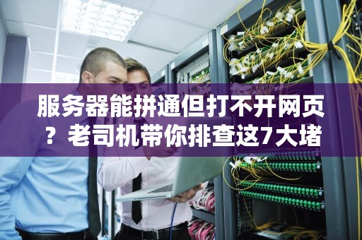 服务器能拼通但打不开网页？老司机带你排查这7大堵车点