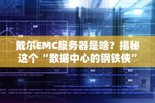 戴尔EMC服务器是啥？揭秘这个“数据中心的钢铁侠”到底多能打！