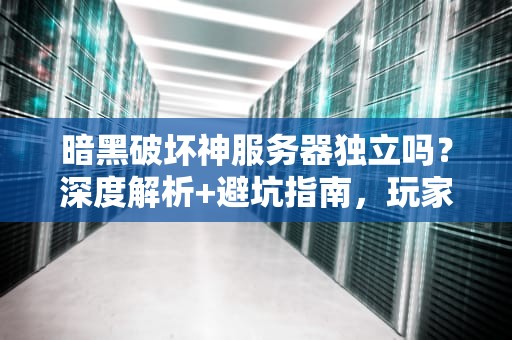 暗黑破坏神服务器独立吗？深度解析+避坑指南，玩家必看！