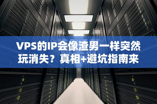 VPS的IP会像渣男一样突然玩消失？真相+避坑指南来了！