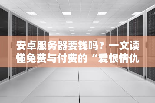 安卓服务器要钱吗？一文读懂免费与付费的“爱恨情仇”