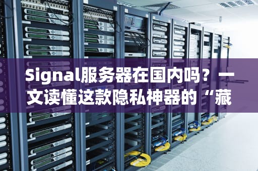 Signal服务器在国内吗？一文读懂这款隐私神器的“藏身之处”