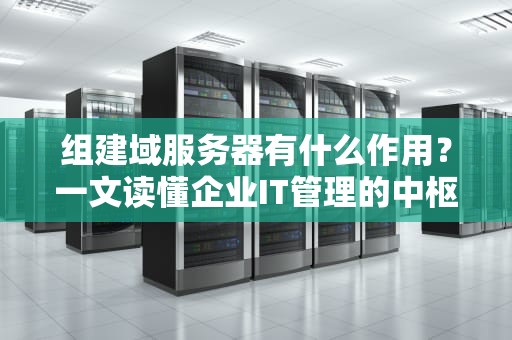 组建域服务器有什么作用？一文读懂企业IT管理的中枢神经！
