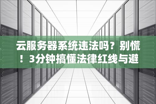 云服务器系统违法吗？别慌！3分钟搞懂法律红线与避坑指南