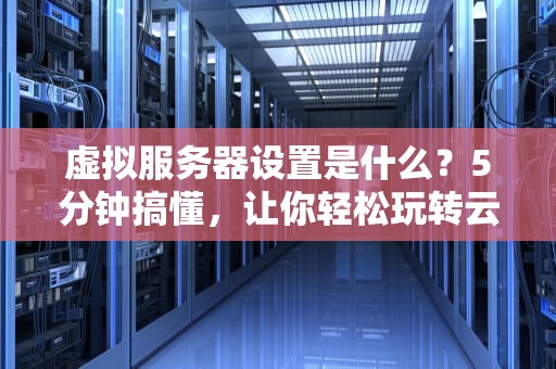 虚拟服务器设置是什么？5分钟搞懂，让你轻松玩转云端！