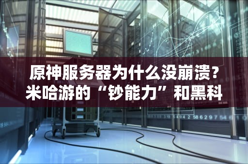 原神服务器为什么没崩溃？米哈游的“钞能力”和黑科技大揭秘！