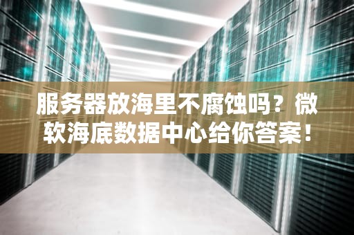服务器放海里不腐蚀吗？微软海底数据中心给你答案！