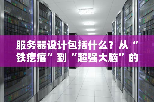 服务器设计包括什么？从“铁疙瘩”到“超强大脑”的终极拆解