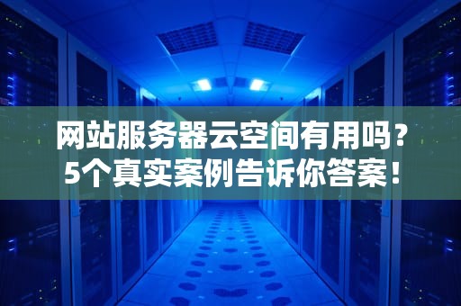 网站服务器云空间有用吗？5个真实案例告诉你答案！
