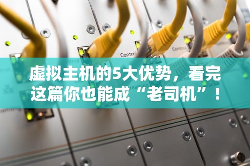 虚拟主机的5大优势，看完这篇你也能成“老司机”！