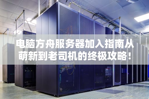 电脑方舟服务器加入指南从萌新到老司机的终极攻略！