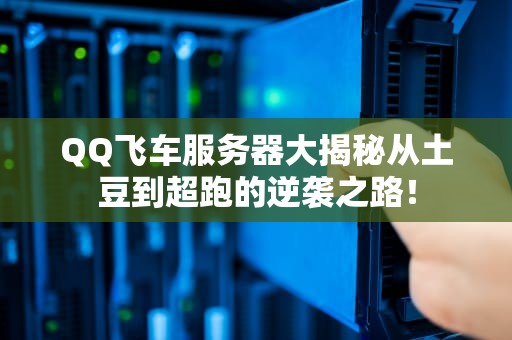 QQ飞车服务器大揭秘从土豆到超跑的逆袭之路！
