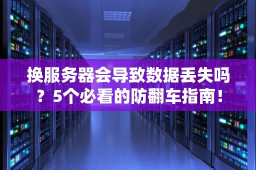 换服务器会导致数据丢失吗？5个必看的防翻车指南！