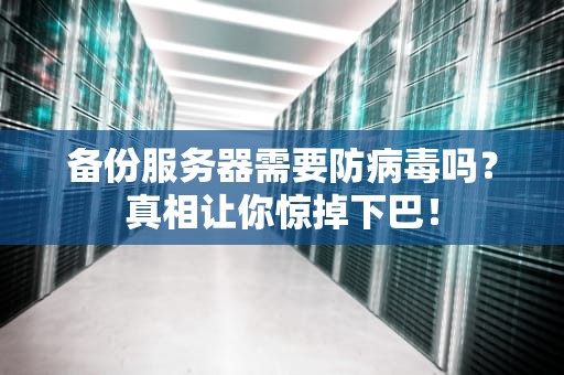 备份服务器需要防病毒吗？真相让你惊掉下巴！