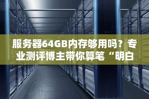 服务器64GB内存够用吗？专业测评博主带你算笔“明白账”！