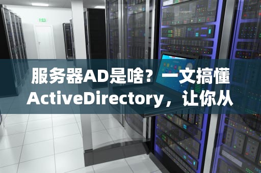 服务器AD是啥？一文搞懂ActiveDirectory，让你从“小白”变“大神”！